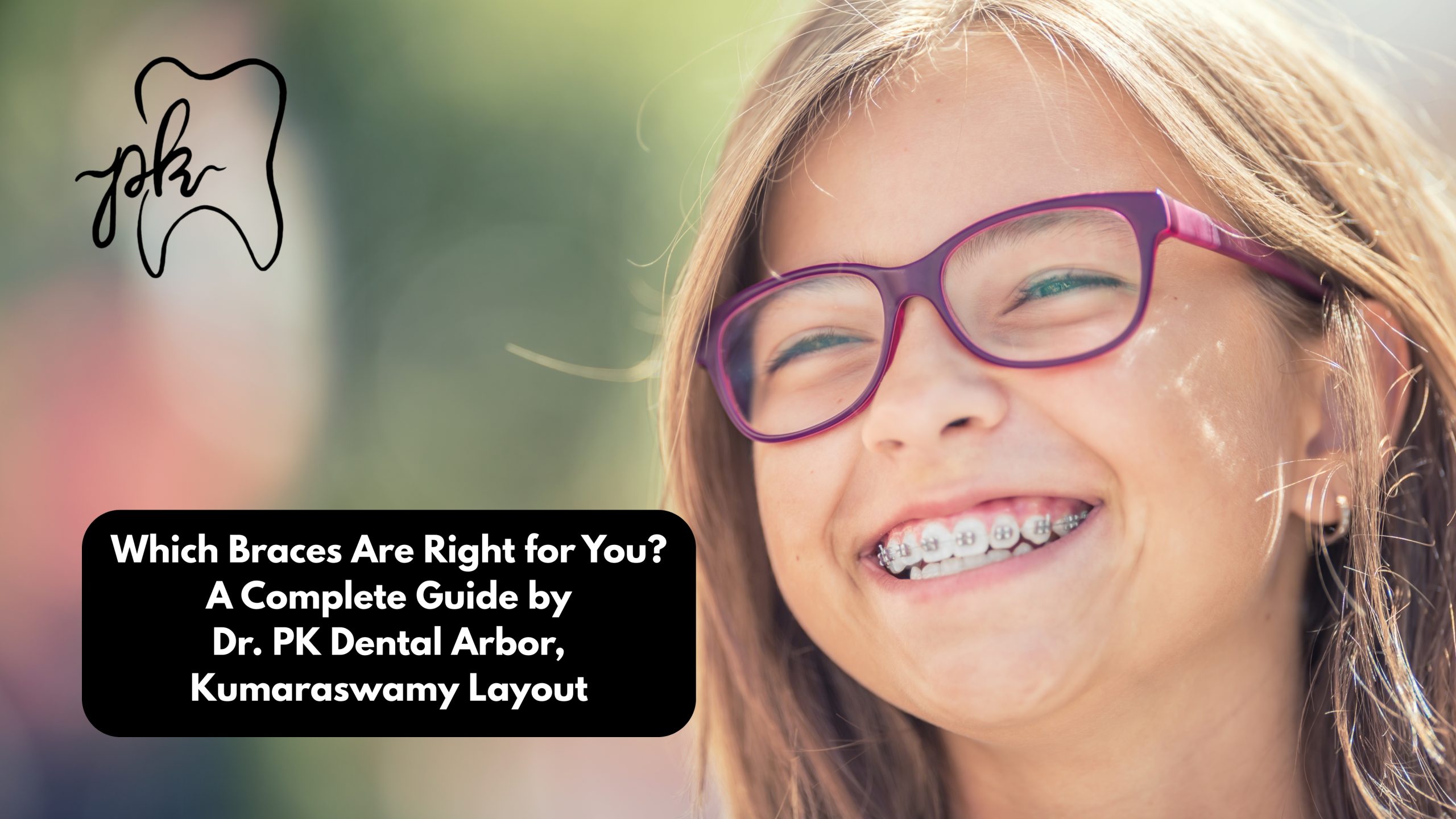 Which Braces Are Right for You? A Complete Guide by Dr. PK Dental Arbor, Kumaraswamy Layout