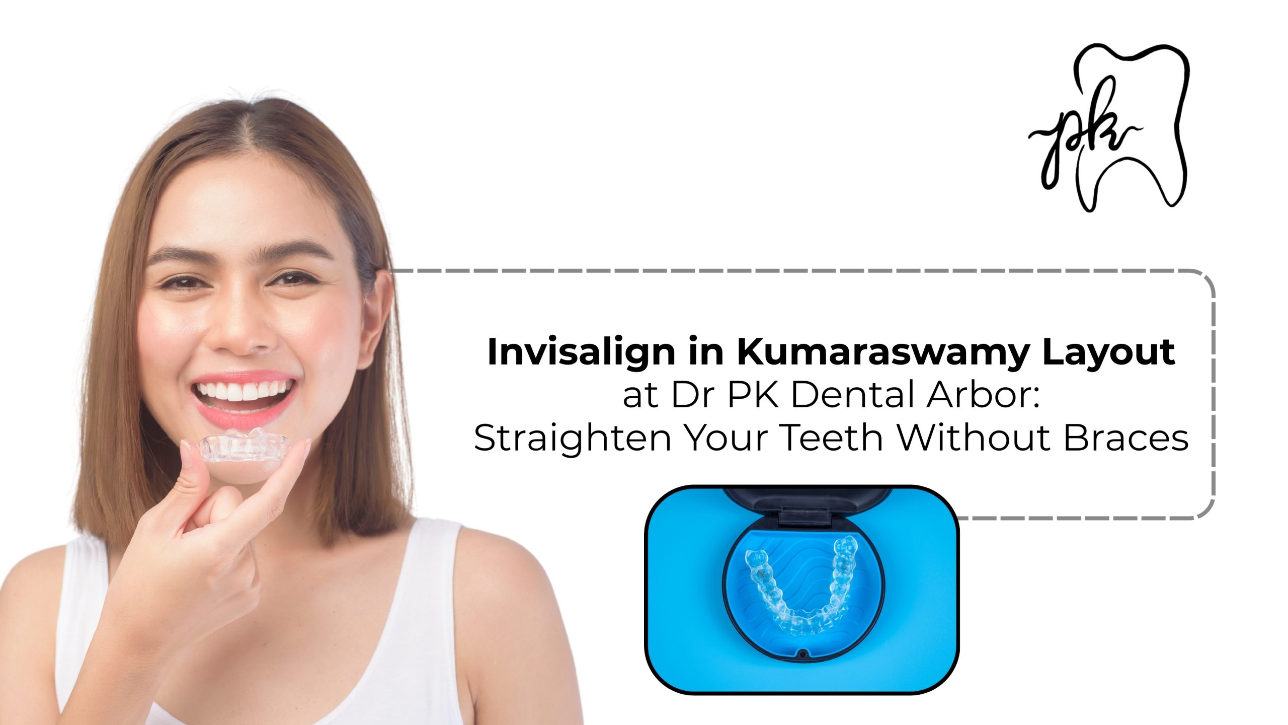 Invisalign in Kumaraswamy Layout at Dr PK Dental Arbor: Straighten Your Teeth Without Braces