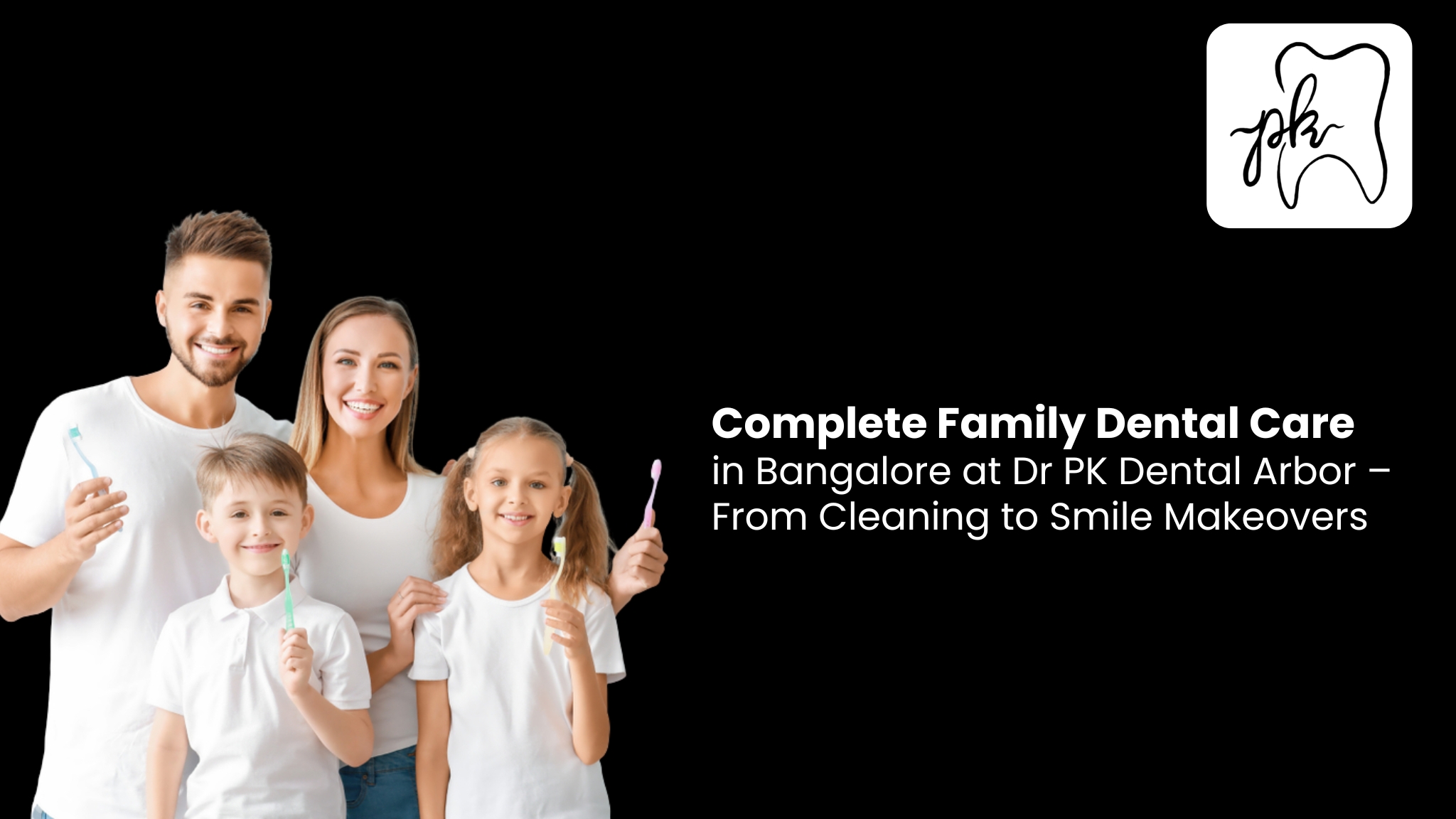 Complete Family Dental Care in Bangalore at Dr PK Dental Arbor – From Cleaning to Smile Makeovers