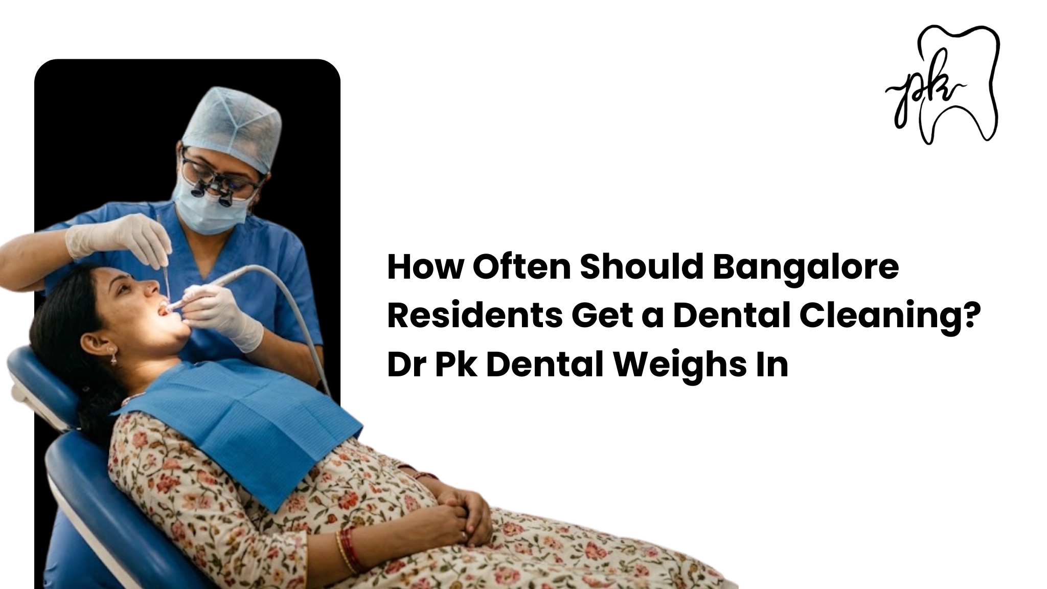 How Often Should Bangalore Residents Get a Dental Cleaning? Dr PK Dental Weighs In