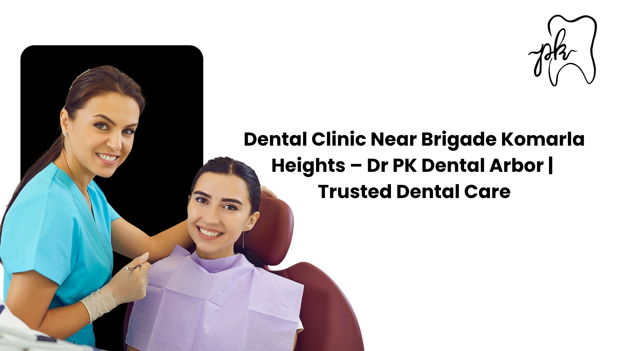 Dental Clinic Near Brigade Komarla Heights – Dr. PK Dental Arbor | Trusted Dental Care